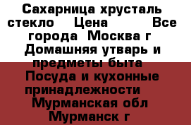 Сахарница хрусталь стекло  › Цена ­ 100 - Все города, Москва г. Домашняя утварь и предметы быта » Посуда и кухонные принадлежности   . Мурманская обл.,Мурманск г.